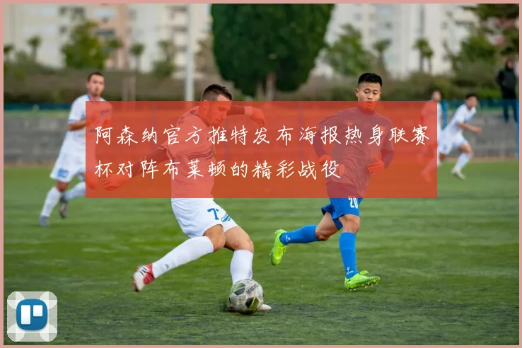 阿森纳官方推特发布海报热身联赛杯对阵布莱顿的精彩战役