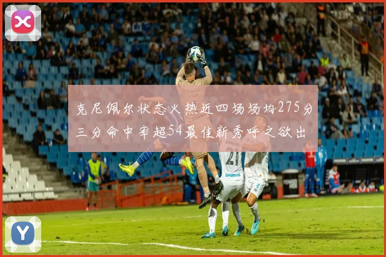 克尼佩尔状态火热近四场场均275分三分命中率超54最佳新秀呼之欲出