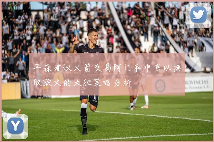 平森建议火箭交易阿门和申京以换取欧文的大胆策略分析
