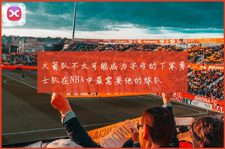 火箭队不太可能成为字母的下家勇士队在NBA中最需要他的球队