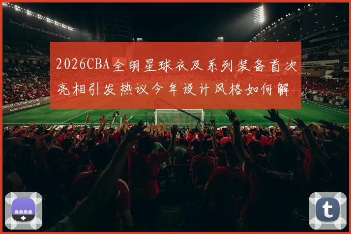 2026CBA全明星球衣及系列装备首次亮相引发热议今年设计风格如何解析