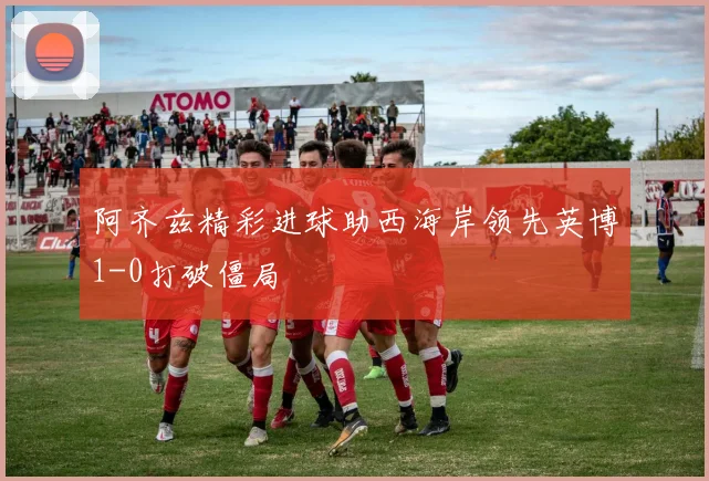 阿齐兹精彩进球助西海岸领先英博1-0打破僵局