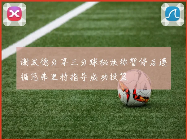 谢泼德分享三分球秘诀称暂停后遵循范弗里特指导成功投篮