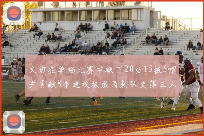 文班在单场比赛中砍下20分15板5帽并贡献8个进攻板成马刺队史第三人追平邓肯伟业