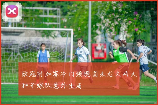 欧冠附加赛冷门频现国米尤文两大种子球队意外出局