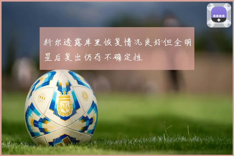 科尔透露库里恢复情况良好但全明星后复出仍存不确定性