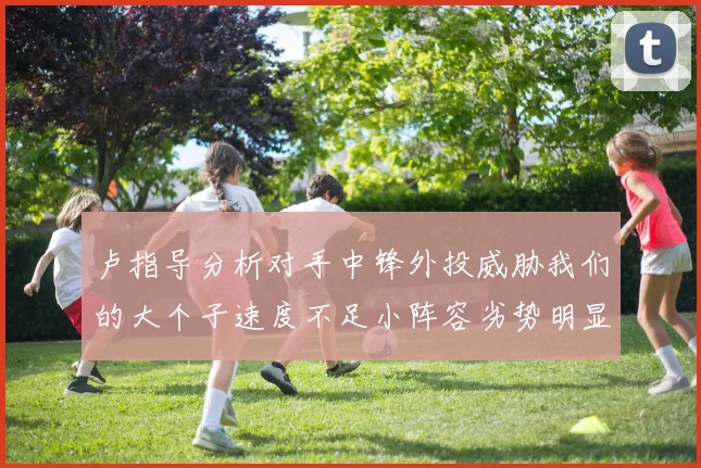 卢指导分析对手中锋外投威胁我们的大个子速度不足小阵容劣势明显