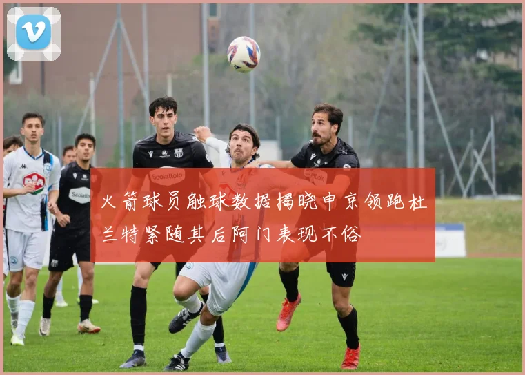 火箭球员触球数据揭晓申京领跑杜兰特紧随其后阿门表现不俗