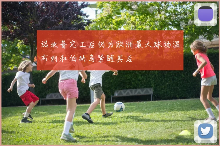 诺坎普完工后仍为欧洲最大球场温布利和伯纳乌紧随其后
