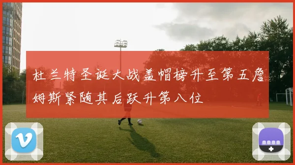 杜兰特圣诞大战盖帽榜升至第五詹姆斯紧随其后跃升第八位