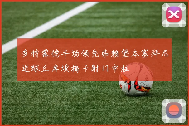 多特蒙德半场领先弗赖堡本塞拜尼进球丘库埃梅卡射门中柱