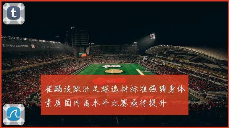 崔鹏谈欧洲足球选材标准强调身体素质国内高水平比赛亟待提升