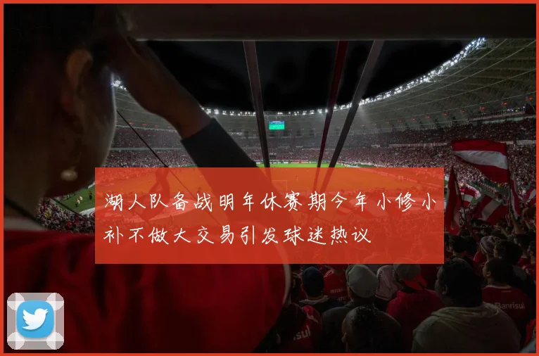 湖人队备战明年休赛期今年小修小补不做大交易引发球迷热议