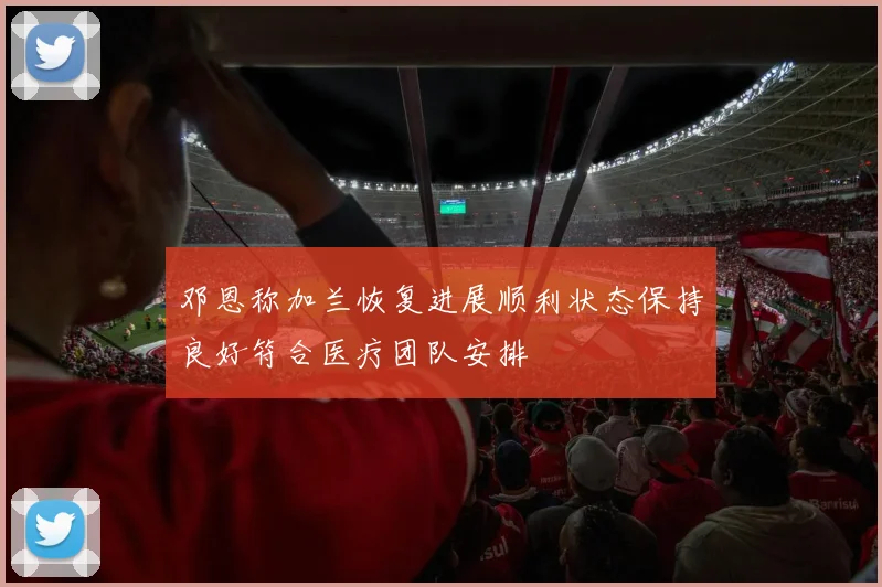 邓恩称加兰恢复进展顺利状态保持良好符合医疗团队安排
