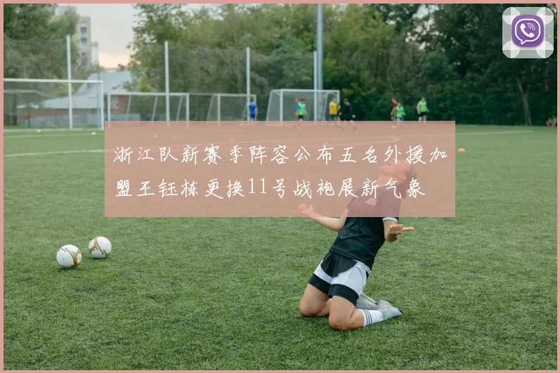 浙江队新赛季阵容公布五名外援加盟王钰栋更换11号战袍展新气象