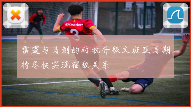 雷霆与马刺的对抗升级文班亚马期待尽快实现宿敌关系