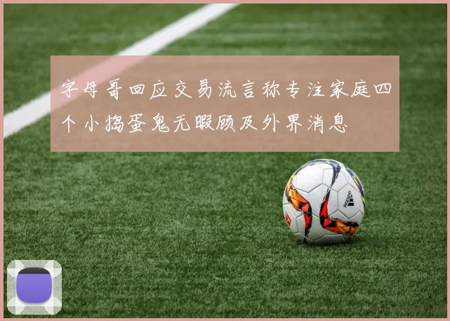 字母哥回应交易流言称专注家庭四个小捣蛋鬼无暇顾及外界消息