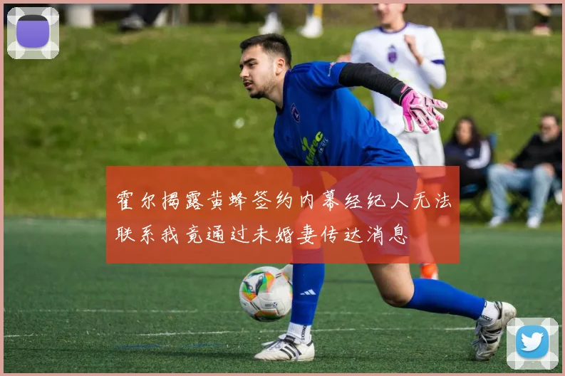 霍尔揭露黄蜂签约内幕经纪人无法联系我竟通过未婚妻传达消息