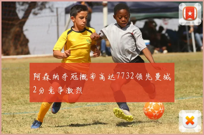 阿森纳夺冠概率高达7732领先曼城2分竞争激烈