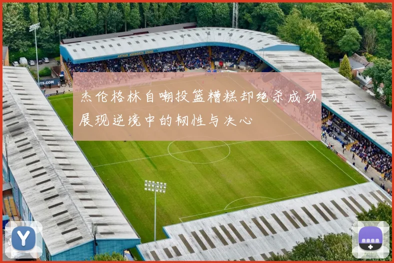 杰伦格林自嘲投篮糟糕却绝杀成功展现逆境中的韧性与决心