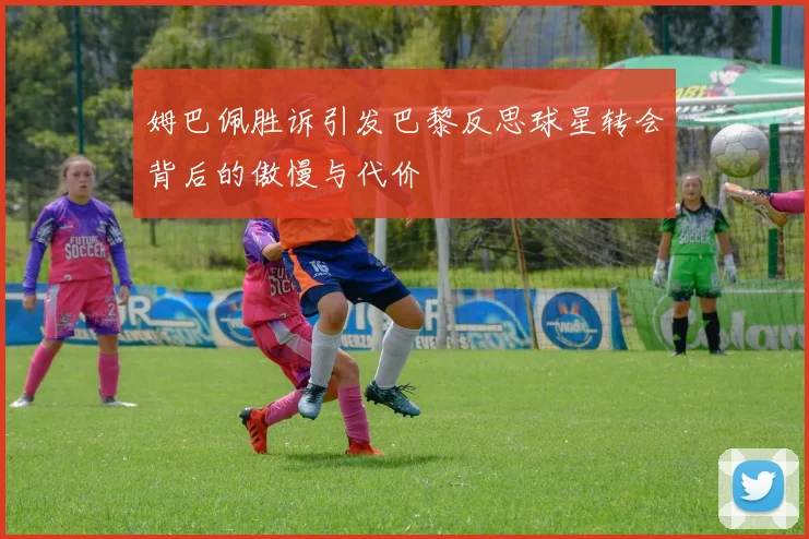 姆巴佩胜诉引发巴黎反思球星转会背后的傲慢与代价