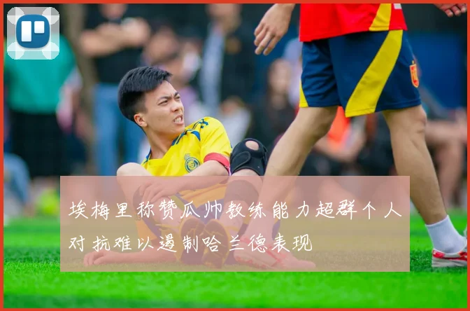埃梅里称赞瓜帅教练能力超群个人对抗难以遏制哈兰德表现