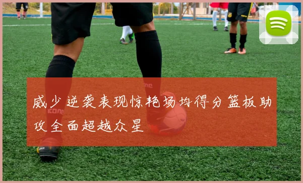 威少逆袭表现惊艳场均得分篮板助攻全面超越众星