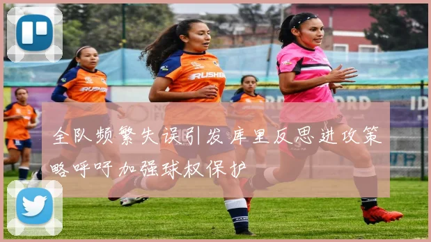 全队频繁失误引发库里反思进攻策略呼吁加强球权保护