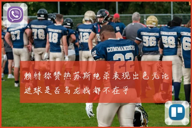 赖特称赞热苏斯绝杀表现出色无论进球是否乌龙我都不在乎