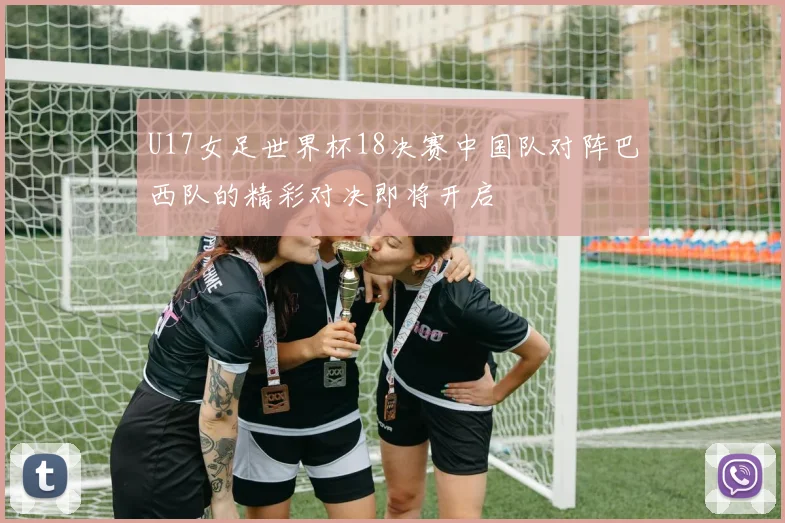 U17女足世界杯18决赛中国队对阵巴西队的精彩对决即将开启