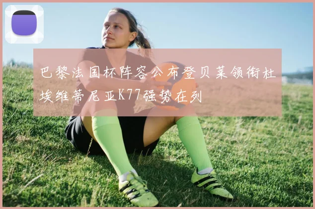 巴黎法国杯阵容公布登贝莱领衔杜埃维蒂尼亚K77强势在列