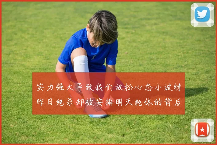 实力强大导致我们放松心态小波特昨日绝杀却被安排明天轮休的背后原因分析