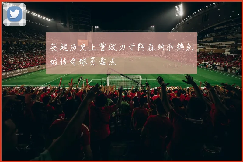 英超历史上曾效力于阿森纳和热刺的传奇球员盘点