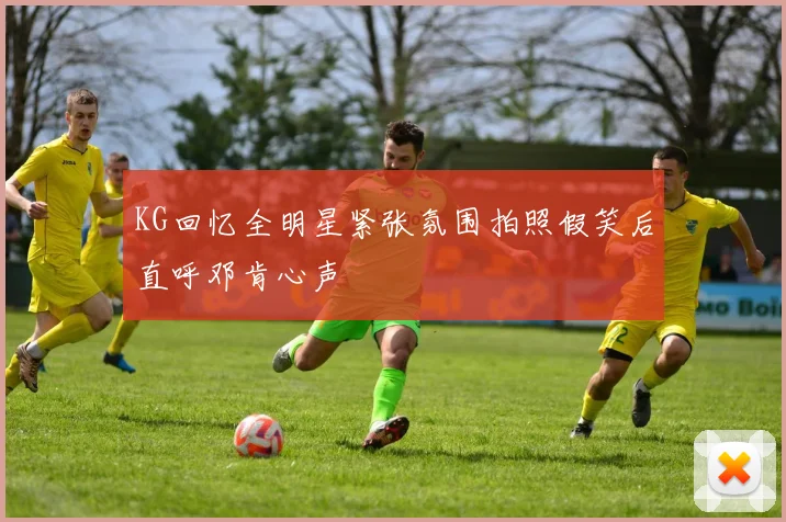 KG回忆全明星紧张氛围拍照假笑后直呼邓肯心声