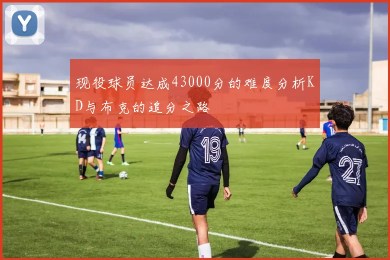 现役球员达成43000分的难度分析KD与布克的追分之路