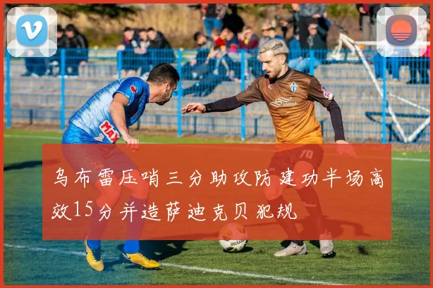 乌布雷压哨三分助攻防建功半场高效15分并造萨迪克贝犯规