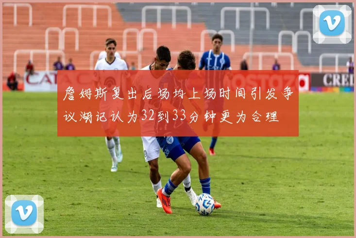 詹姆斯复出后场均上场时间引发争议湖记认为32到33分钟更为合理