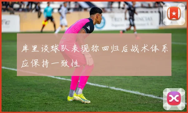 库里谈球队表现称回归后战术体系应保持一致性