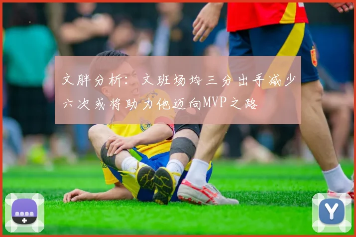 文胖分析：文班场均三分出手减少六次或将助力他迈向MVP之路