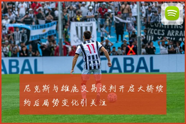 尼克斯与雄鹿交易谈判开启大桥续约后局势变化引关注
