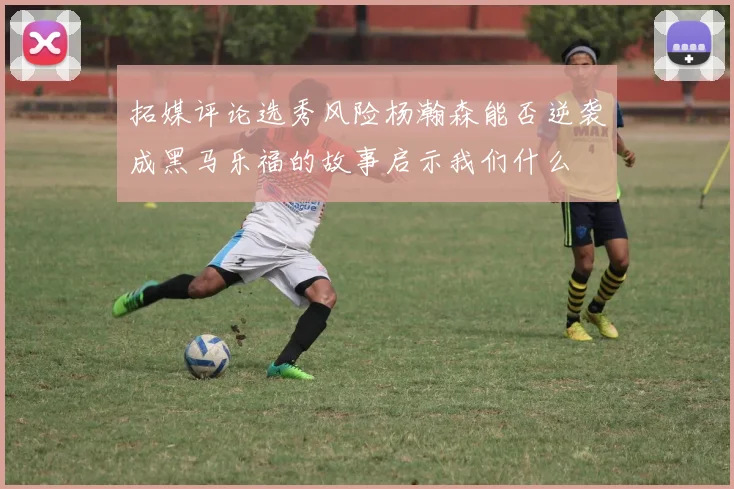 拓媒评论选秀风险杨瀚森能否逆袭成黑马乐福的故事启示我们什么