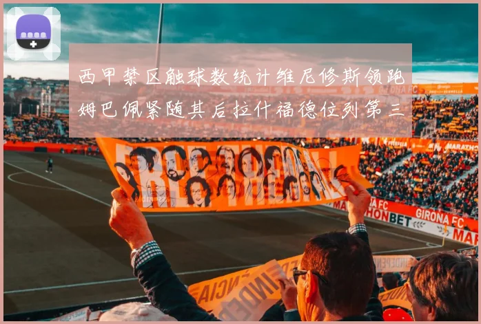西甲禁区触球数统计维尼修斯领跑姆巴佩紧随其后拉什福德位列第三