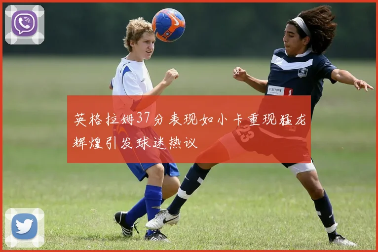 英格拉姆37分表现如小卡重现猛龙辉煌引发球迷热议