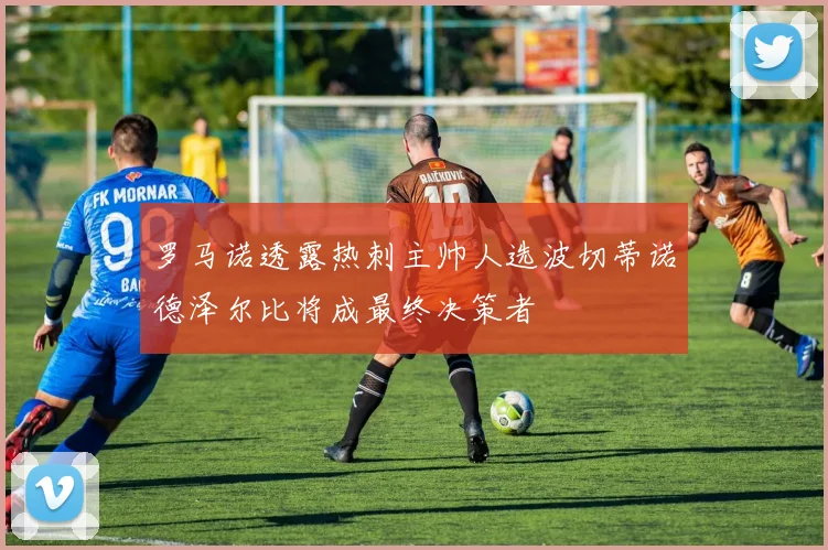 罗马诺透露热刺主帅人选波切蒂诺德泽尔比将成最终决策者