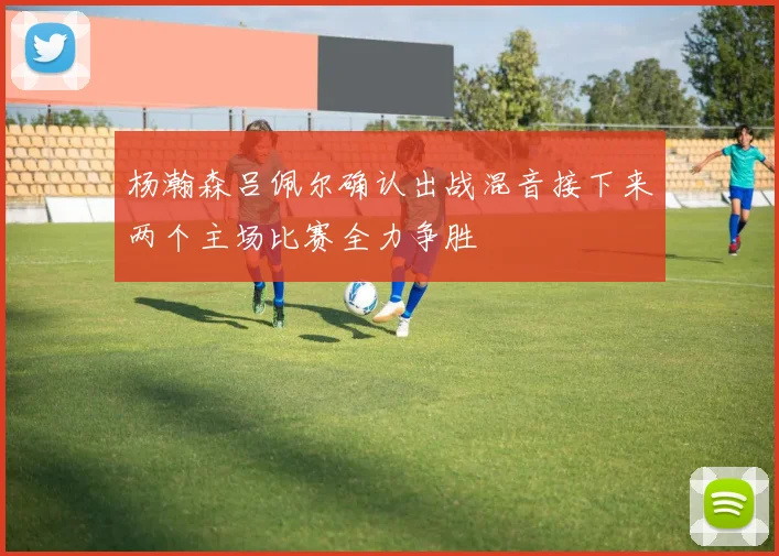 杨瀚森吕佩尔确认出战混音接下来两个主场比赛全力争胜
