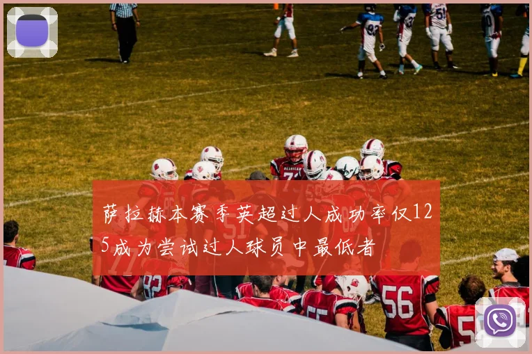 萨拉赫本赛季英超过人成功率仅125成为尝试过人球员中最低者
